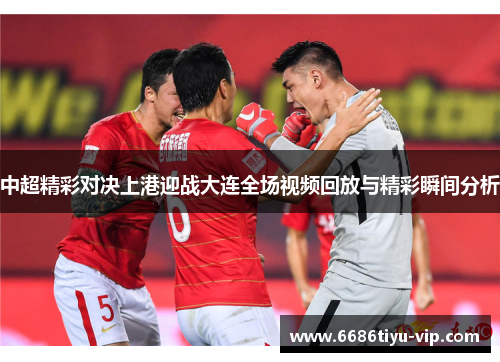 中超精彩对决上港迎战大连全场视频回放与精彩瞬间分析