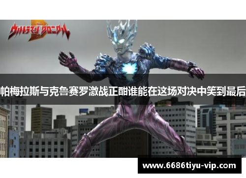 帕梅拉斯与克鲁赛罗激战正酣谁能在这场对决中笑到最后