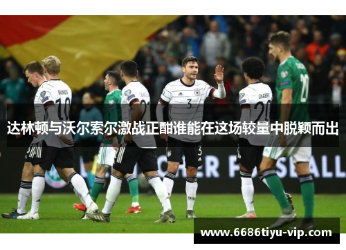 达林顿与沃尔索尔激战正酣谁能在这场较量中脱颖而出