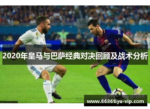 2020年皇马与巴萨经典对决回顾及战术分析