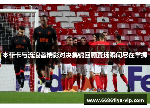 本菲卡与流浪者精彩对决集锦回顾赛场瞬间尽在掌握