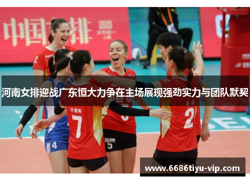 河南女排迎战广东恒大力争在主场展现强劲实力与团队默契